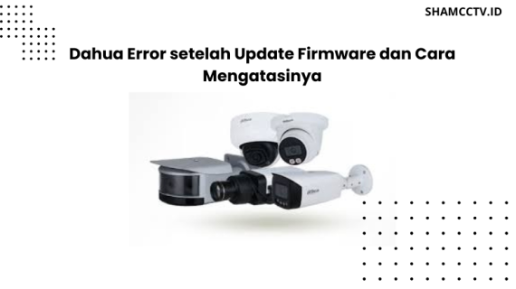 Dahua Error setelah Update Firmware dan Cara Mengatasinya